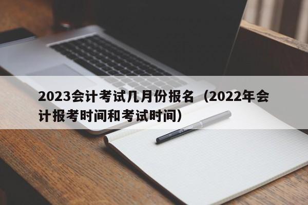 2023会计考试几月份报名（2022年会计报考时间和考试时间）