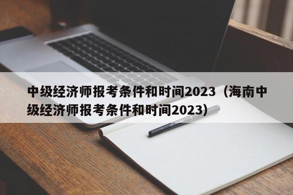 中级经济师报考条件和时间2023（海南中级经济师报考条件和时间2023）