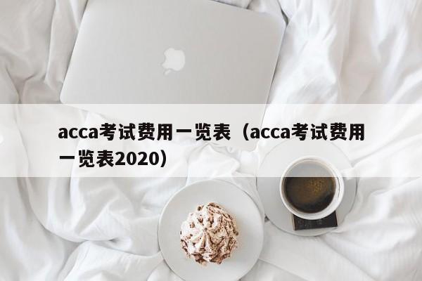 acca考试费用一览表（acca考试费用一览表2020）