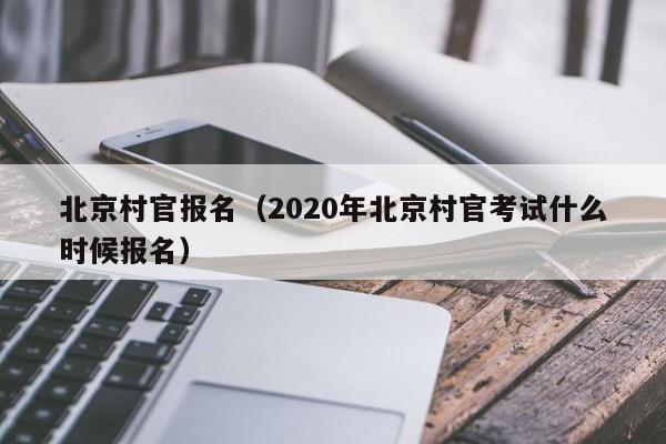 北京村官报名（2020年北京村官考试什么时候报名）