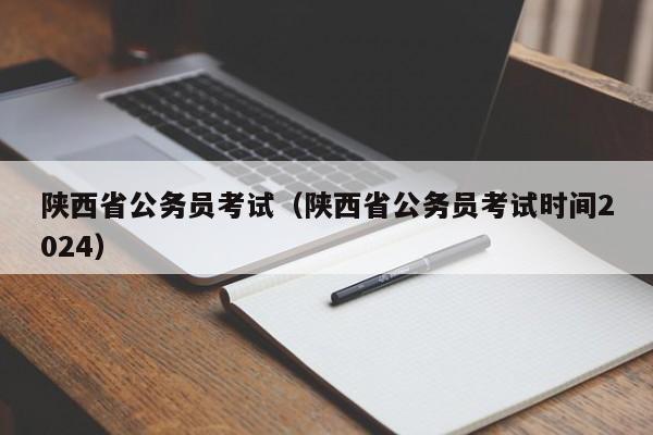 陕西省公务员考试（陕西省公务员考试时间2024）