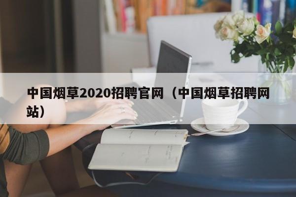 中国烟草2020招聘官网（中国烟草招聘网站）
