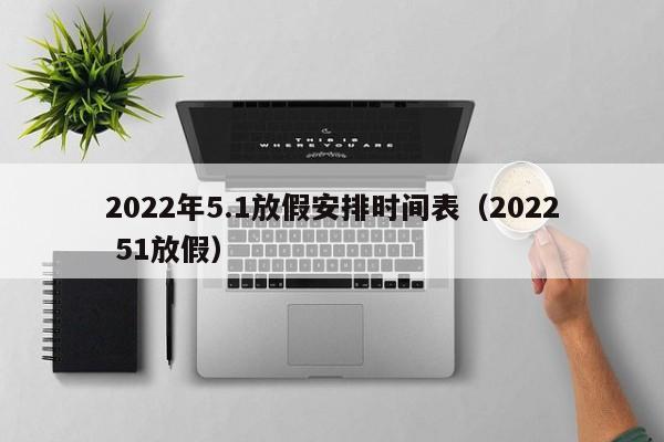 2022年5.1放假安排时间表（2022 51放假）