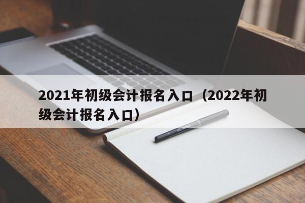 2021年初级会计报名入口（2022年初级会计报名入口）