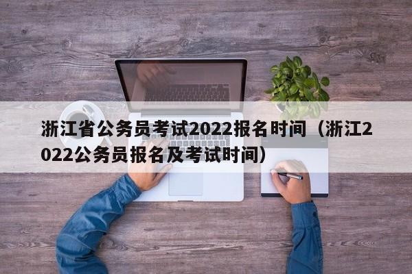 浙江省公务员考试2022报名时间（浙江2022公务员报名及考试时间）