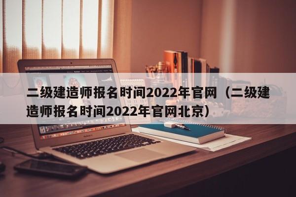 二级建造师报名时间2022年官网（二级建造师报名时间2022年官网北京）