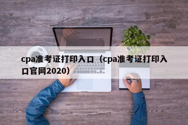 cpa准考证打印入口（cpa准考证打印入口官网2020）