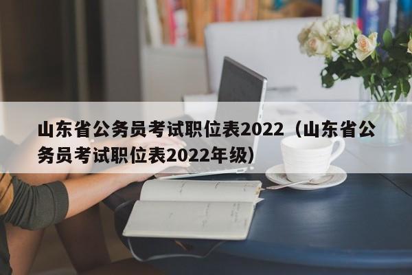 山东省公务员考试职位表2022（山东省公务员考试职位表2022年级）