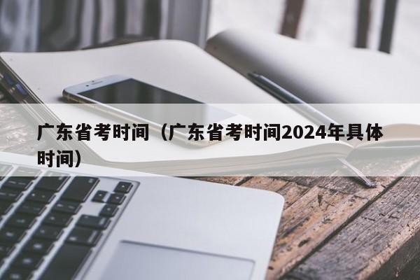 广东省考时间（广东省考时间2024年具体时间）