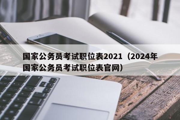 国家公务员考试职位表2021（2024年国家公务员考试职位表官网）