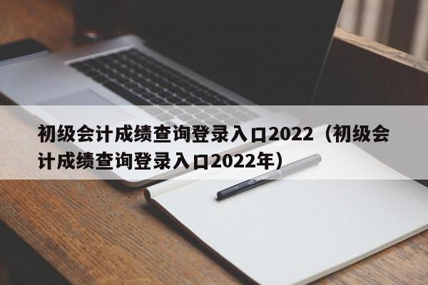初级会计成绩查询登录入口2022（初级会计成绩查询登录入口2022年）