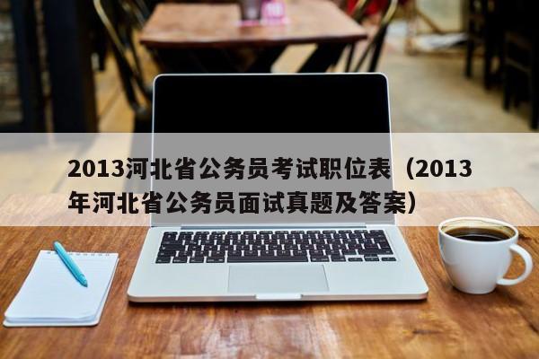 2013河北省公务员考试职位表（2013年河北省公务员面试真题及答案）