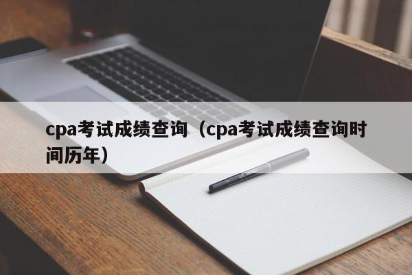 cpa考试成绩查询（cpa考试成绩查询时间历年）