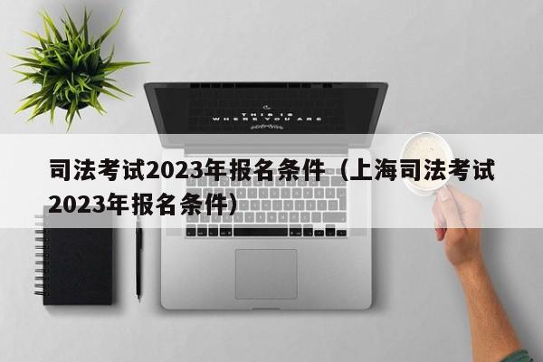 司法考试2023年报名条件（上海司法考试2023年报名条件）