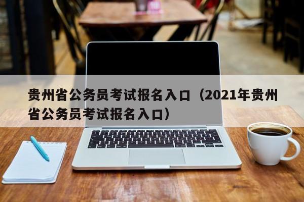 贵州省公务员考试报名入口（2021年贵州省公务员考试报名入口）