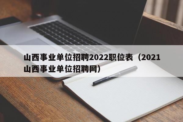 山西事业单位招聘2022职位表（2021山西事业单位招聘网）