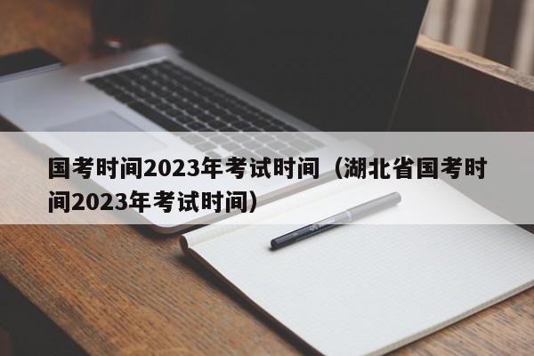 国考时间2023年考试时间（湖北省国考时间2023年考试时间）