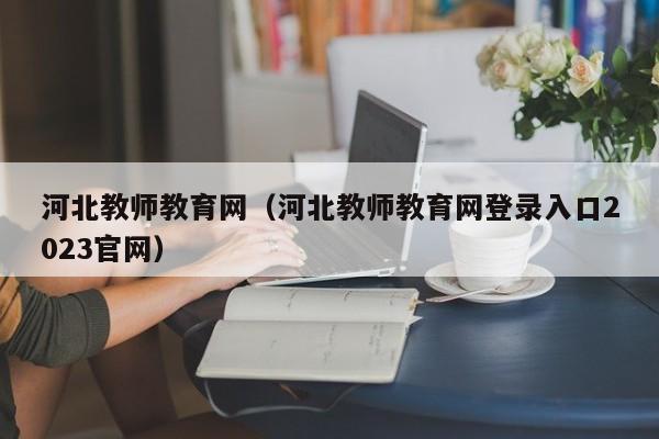 河北教师教育网（河北教师教育网登录入口2023官网）