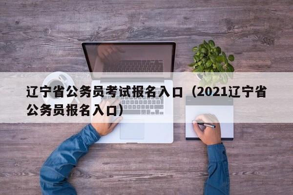 辽宁省公务员考试报名入口（2021辽宁省公务员报名入口）