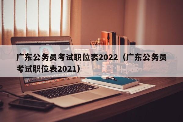 广东公务员考试职位表2022（广东公务员考试职位表2021）