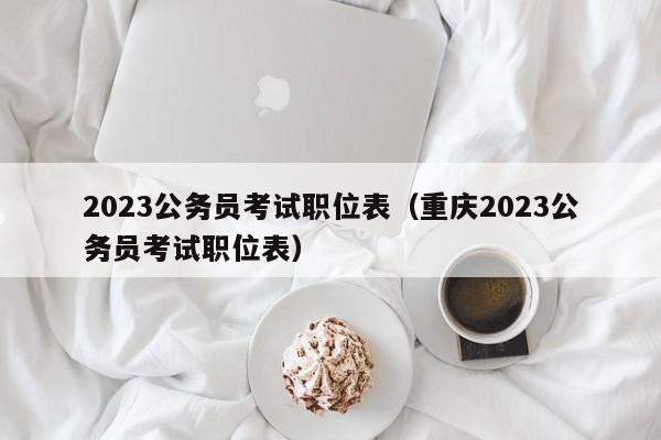 2023公务员考试职位表（重庆2023公务员考试职位表）