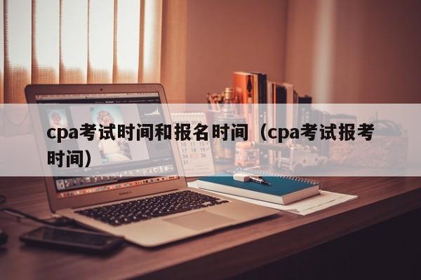 cpa考试时间和报名时间（cpa考试报考时间）