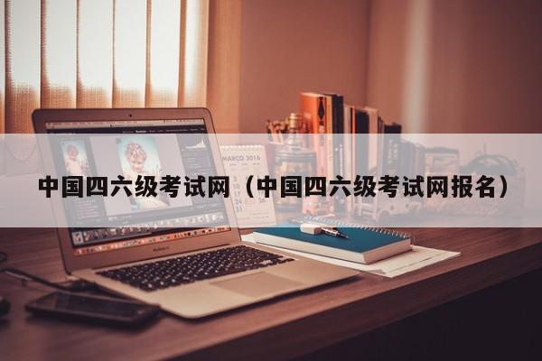 中国四六级考试网（中国四六级考试网报名）