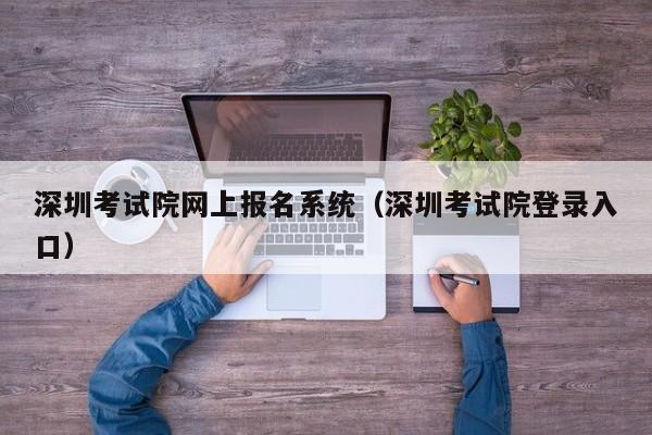深圳考试院网上报名系统（深圳考试院登录入口）