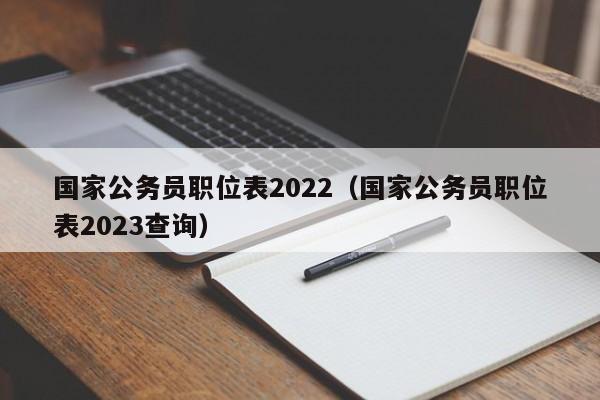 国家公务员职位表2022（国家公务员职位表2023查询）