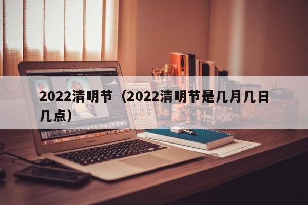 2022清明节（2022清明节是几月几日几点）