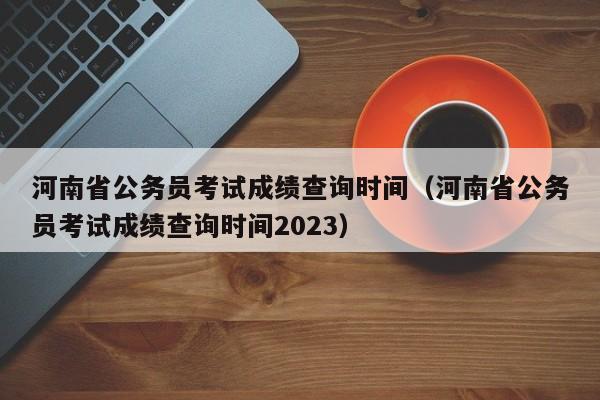 河南省公务员考试成绩查询时间（河南省公务员考试成绩查询时间2023）