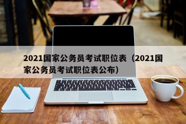 2021国家公务员考试职位表（2021国家公务员考试职位表公布）
