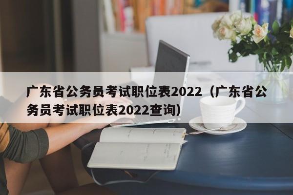 广东省公务员考试职位表2022（广东省公务员考试职位表2022查询）