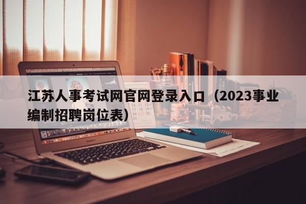 江苏人事考试网官网登录入口（2023事业编制招聘岗位表）