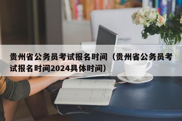 贵州省公务员考试报名时间（贵州省公务员考试报名时间2024具体时间）