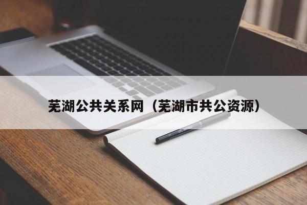 芜湖公共关系网（芜湖市共公资源）