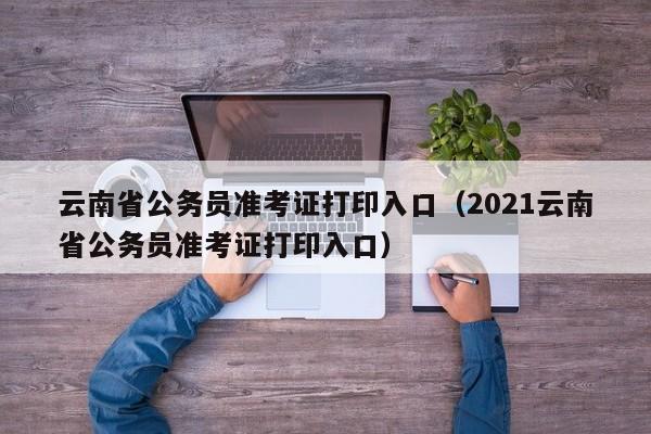 云南省公务员准考证打印入口（2021云南省公务员准考证打印入口）