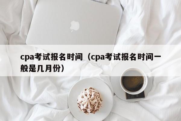 cpa考试报名时间（cpa考试报名时间一般是几月份）