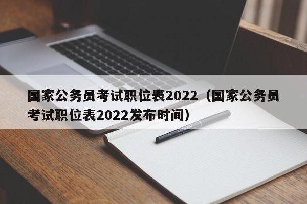 国家公务员考试职位表2022（国家公务员考试职位表2022发布时间）