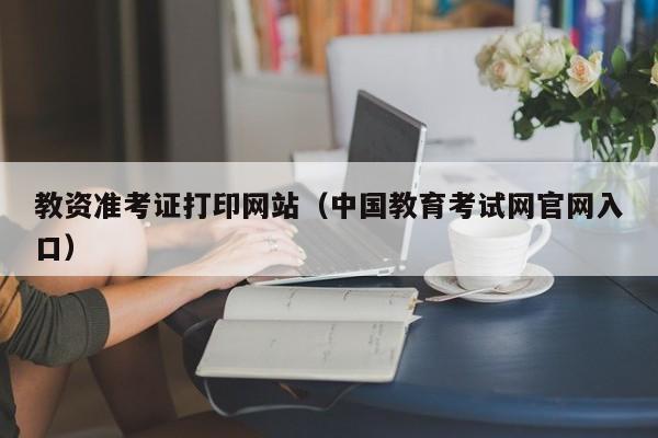 教资准考证打印网站（中国教育考试网官网入口）