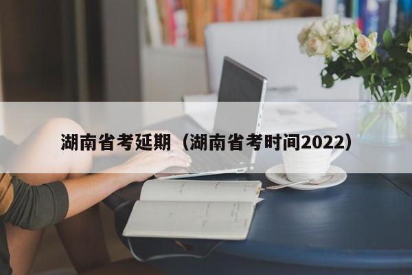 湖南省考延期（湖南省考时间2022）