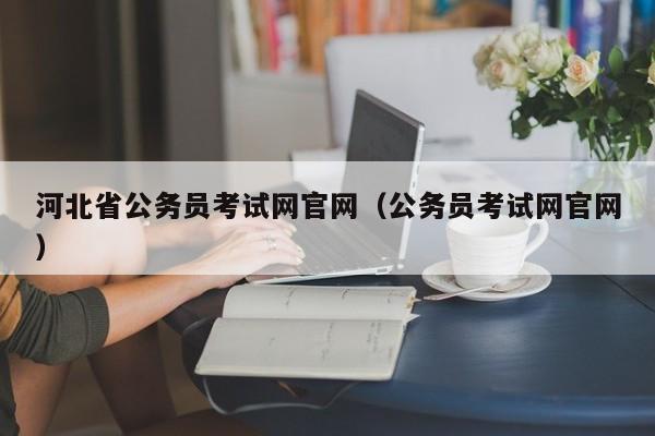 河北省公务员考试网官网（公务员考试网官网）