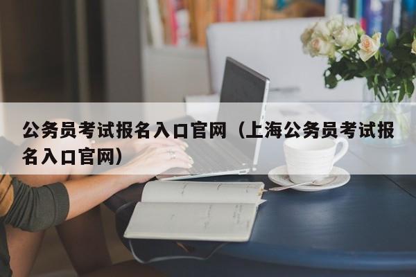 公务员考试报名入口官网（上海公务员考试报名入口官网）