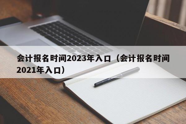 会计报名时间2023年入口（会计报名时间2021年入口）