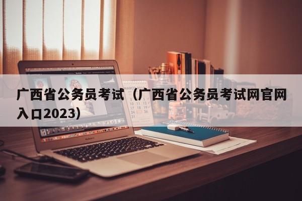 广西省公务员考试（广西省公务员考试网官网入口2023）