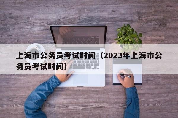 上海市公务员考试时间（2023年上海市公务员考试时间）