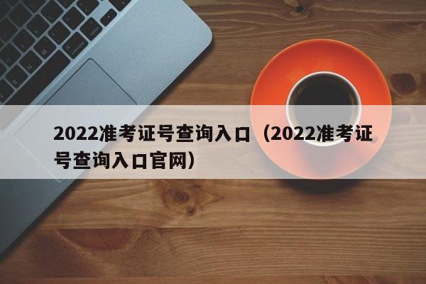 2022准考证号查询入口（2022准考证号查询入口官网）