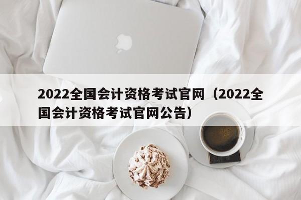 2022全国会计资格考试官网（2022全国会计资格考试官网公告）