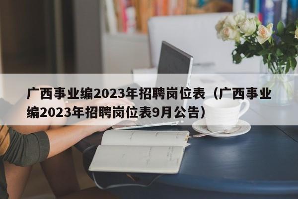 广西事业编2023年招聘岗位表（广西事业编2023年招聘岗位表9月公告）