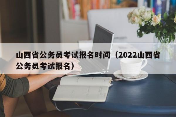 山西省公务员考试报名时间（2022山西省公务员考试报名）